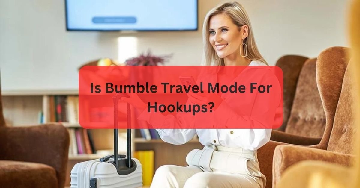 Is Bumble Travel Mode For Hookups?